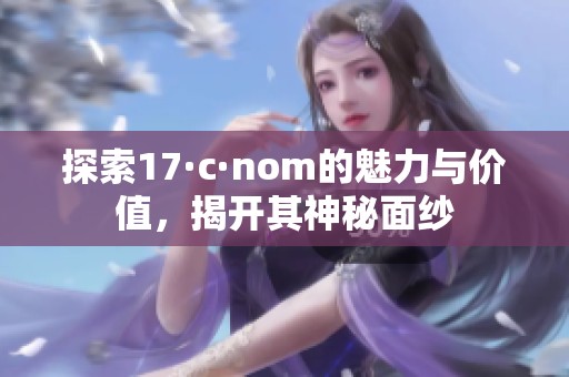 探索17·c·nom的魅力与价值，揭开其神秘面纱