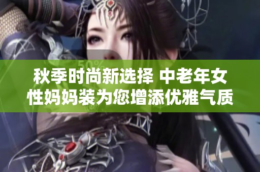 秋季时尚新选择 中老年女性妈妈装为您增添优雅气质