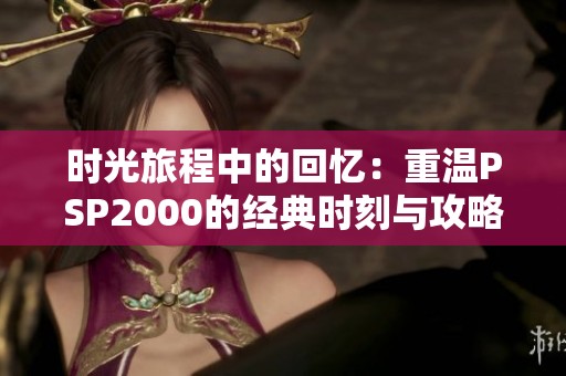 时光旅程中的回忆：重温PSP2000的经典时刻与攻略分享