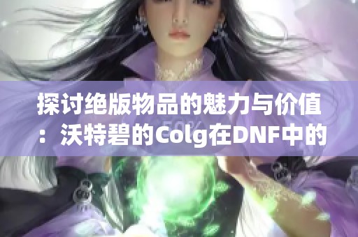 探讨绝版物品的魅力与价值：沃特碧的Colg在DNF中的地位与作用