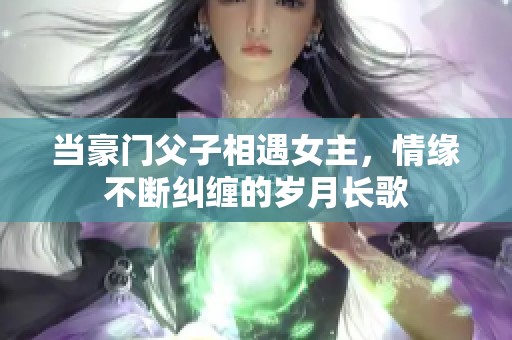 当豪门父子相遇女主，情缘不断纠缠的岁月长歌