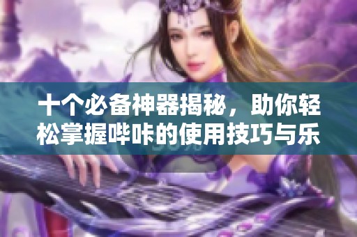 十个必备神器揭秘，助你轻松掌握哔咔的使用技巧与乐趣