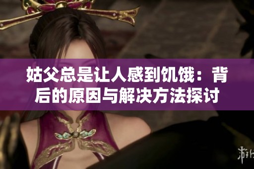 姑父总是让人感到饥饿：背后的原因与解决方法探讨