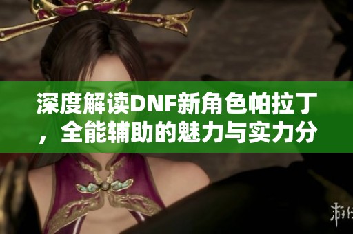 深度解读DNF新角色帕拉丁，全能辅助的魅力与实力分析
