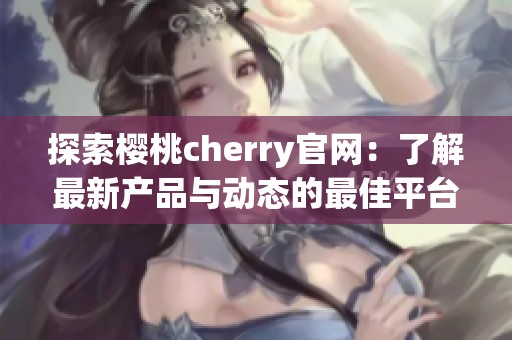 探索樱桃cherry官网：了解最新产品与动态的最佳平台