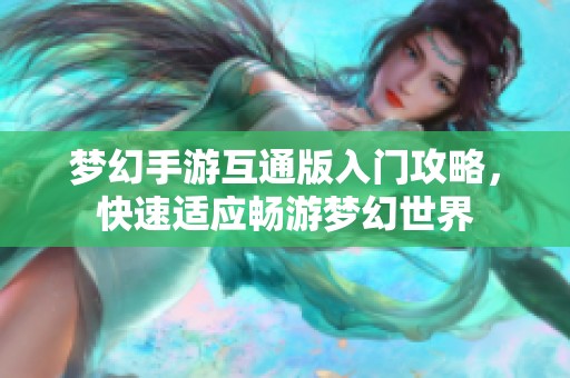 梦幻手游互通版入门攻略，快速适应畅游梦幻世界