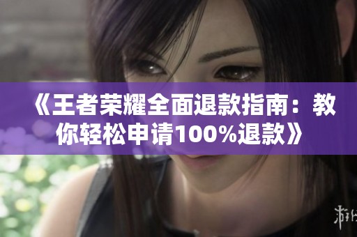 《王者荣耀全面退款指南：教你轻松申请100%退款》