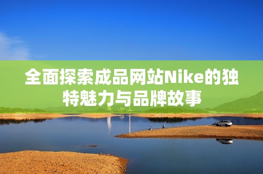 全面探索成品网站Nike的独特魅力与品牌故事