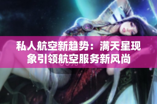 私人航空新趋势：满天星现象引领航空服务新风尚