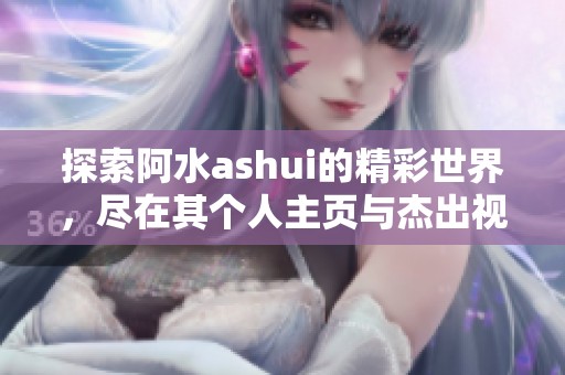 探索阿水ashui的精彩世界，尽在其个人主页与杰出视频作品中