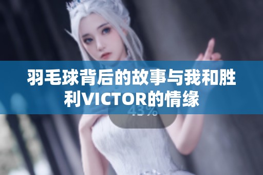 羽毛球背后的故事与我和胜利VICTOR的情缘