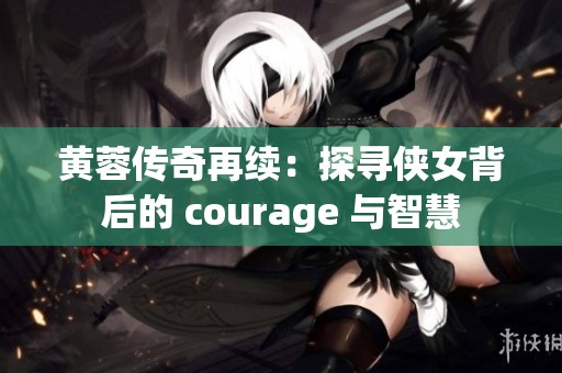 黄蓉传奇再续：探寻侠女背后的 courage 与智慧