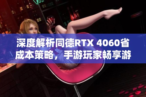 深度解析同德RTX 4060省成本策略，手游玩家畅享游玩新体验