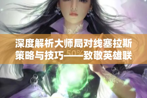 深度解析大师局对线塞拉斯策略与技巧——致敬英雄联盟十三周年庆