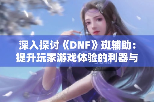 深入探讨《DNF》斑辅助：提升玩家游戏体验的利器与新选择