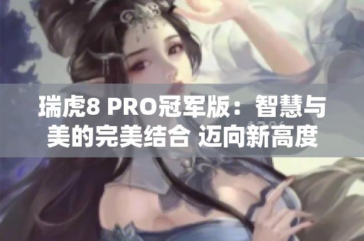 瑞虎8 PRO冠军版：智慧与美的完美结合 迈向新高度