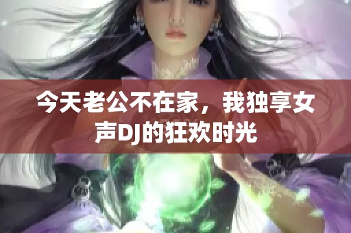 今天老公不在家，我独享女声DJ的狂欢时光