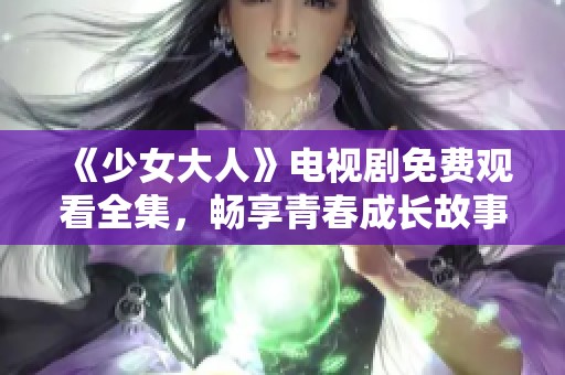 《少女大人》电视剧免费观看全集，畅享青春成长故事