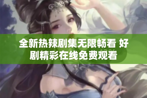 全新热辣剧集无限畅看 好剧精彩在线免费观看