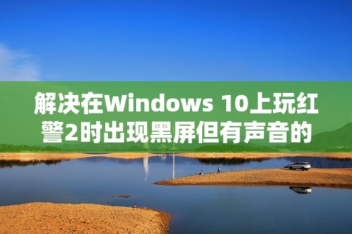 解决在Windows 10上玩红警2时出现黑屏但有声音的问题方法