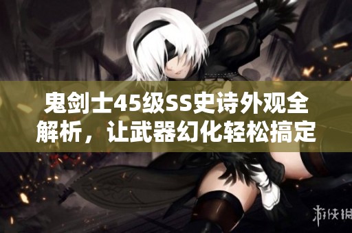 鬼剑士45级SS史诗外观全解析，让武器幻化轻松搞定