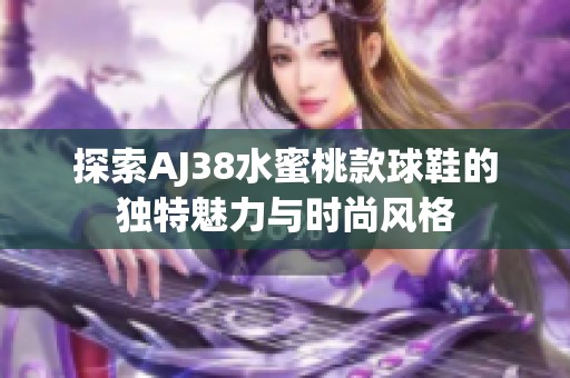 探索AJ38水蜜桃款球鞋的独特魅力与时尚风格