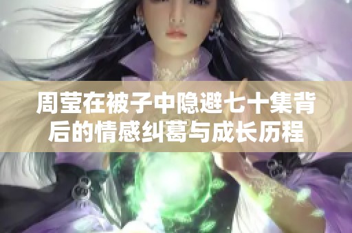 周莹在被子中隐避七十集背后的情感纠葛与成长历程