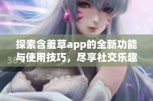 探索含羞草app的全新功能与使用技巧，尽享社交乐趣