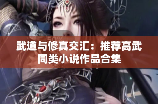 武道与修真交汇：推荐高武同类小说作品合集