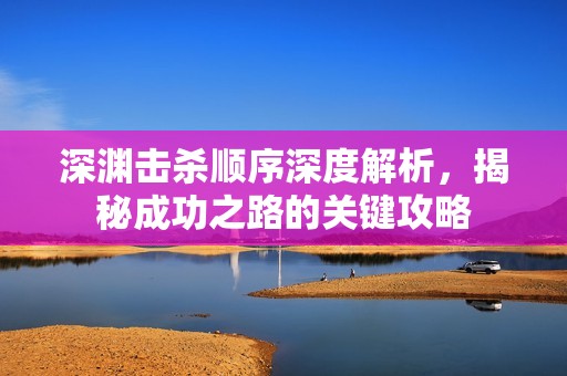 深渊击杀顺序深度解析，揭秘成功之路的关键攻略