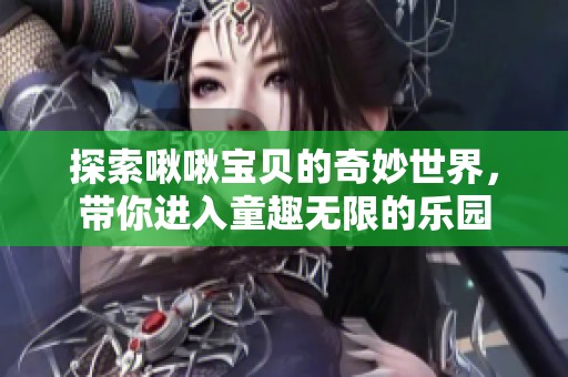 探索啾啾宝贝的奇妙世界，带你进入童趣无限的乐园