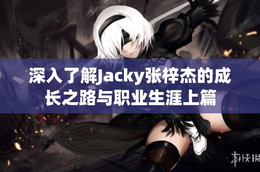 深入了解Jacky张梓杰的成长之路与职业生涯上篇