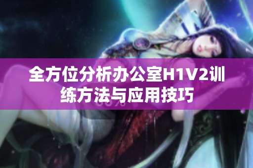 全方位分析办公室H1V2训练方法与应用技巧