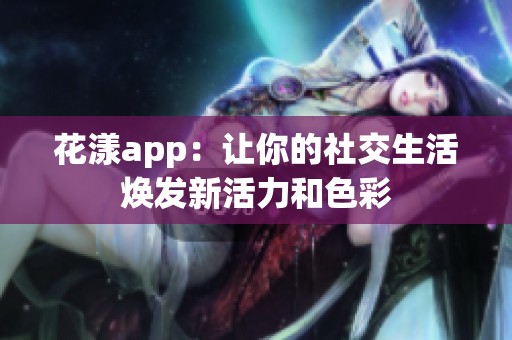 花漾app：让你的社交生活焕发新活力和色彩