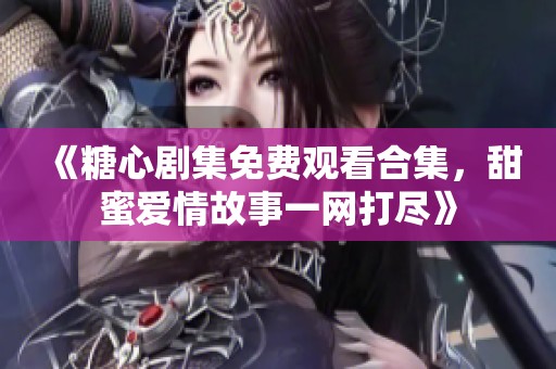 《糖心剧集免费观看合集，甜蜜爱情故事一网打尽》