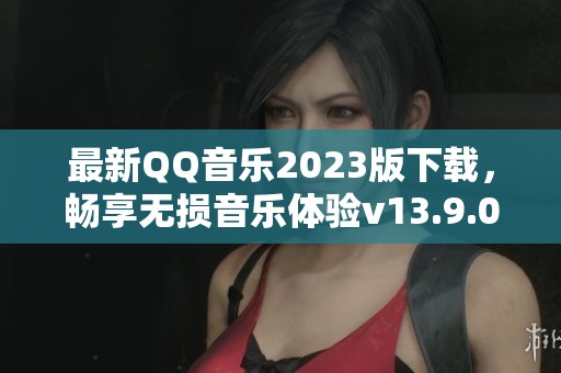 最新QQ音乐2023版下载，畅享无损音乐体验v13.9.0.8