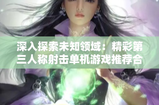 深入探索未知领域：精彩第三人称射击单机游戏推荐合集