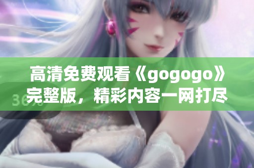 高清免费观看《gogogo》完整版，精彩内容一网打尽