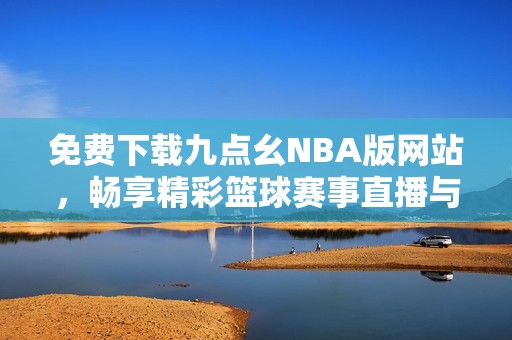 免费下载九点幺NBA版网站，畅享精彩篮球赛事直播与回放