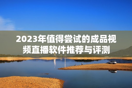 2023年值得尝试的成品视频直播软件推荐与评测