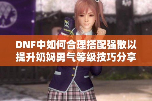 DNF中如何合理搭配强散以提升奶妈勇气等级技巧分享