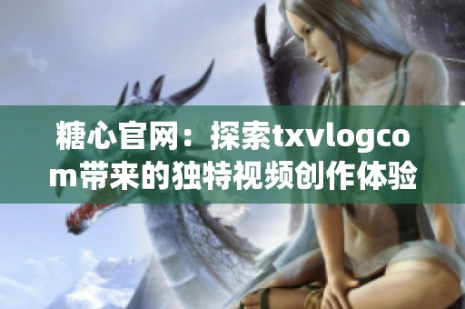 糖心官网：探索txvlogcom带来的独特视频创作体验