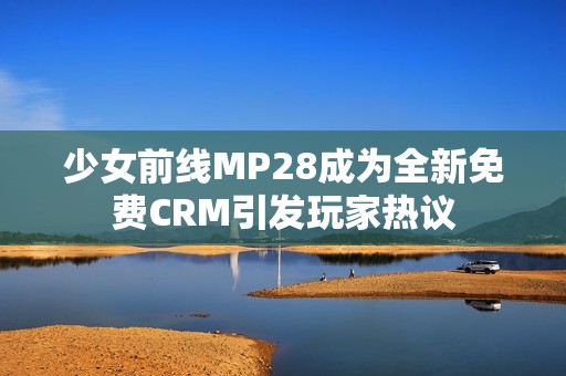 少女前线MP28成为全新免费CRM引发玩家热议