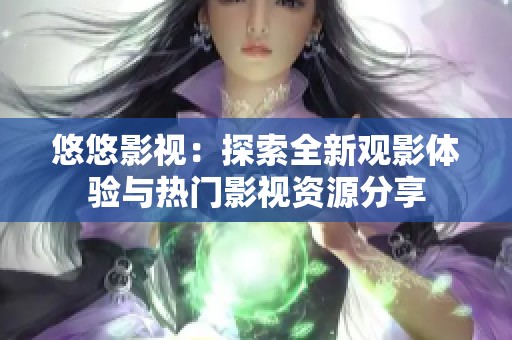 悠悠影视：探索全新观影体验与热门影视资源分享