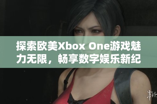 探索欧美Xbox One游戏魅力无限，畅享数字娱乐新纪元