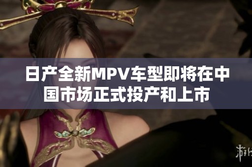 日产全新MPV车型即将在中国市场正式投产和上市