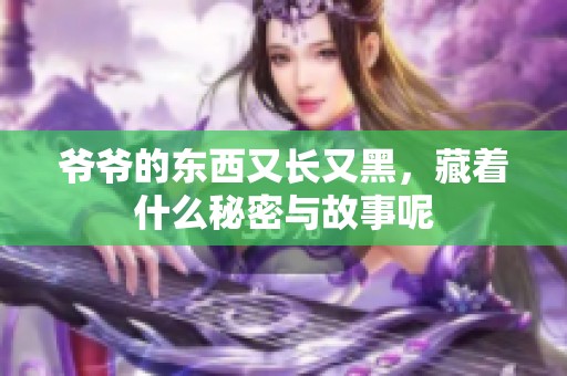 爷爷的东西又长又黑，藏着什么秘密与故事呢