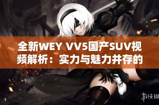 全新WEY VV5国产SUV视频解析：实力与魅力并存的汽车之选