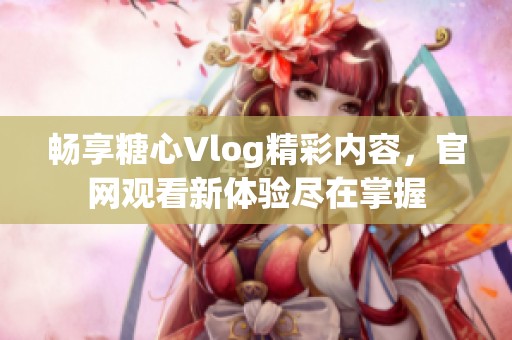 畅享糖心Vlog精彩内容，官网观看新体验尽在掌握