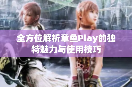 全方位解析章鱼Play的独特魅力与使用技巧